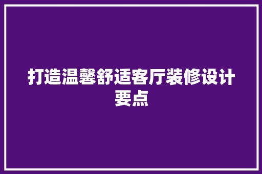 打造温馨舒适客厅装修设计要点 现代风格装饰
