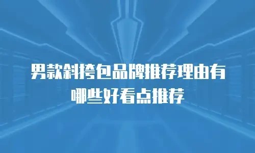 男款斜挎包品牌推荐理由有哪些好看点推荐