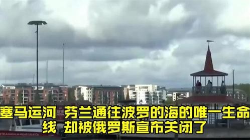 塞马运河，芬兰通往波罗的海的唯一生命线，却被俄罗斯宣布关闭了