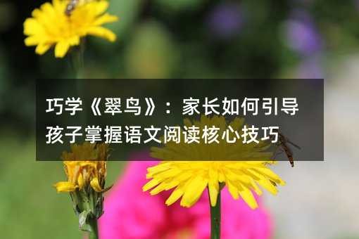 巧学《翠鸟》：家长如何引导孩子掌握语文阅读核心技巧