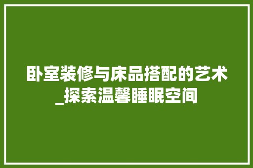卧室装修与床品搭配的艺术_探索温馨睡眠空间 现代风格装饰