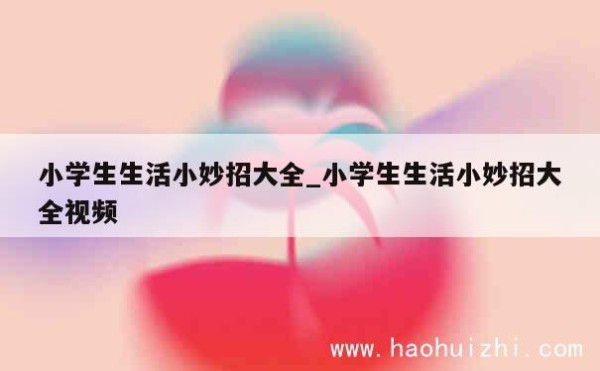 小学生生活小妙招大全_小学生生活小妙招大全视频 第1张
