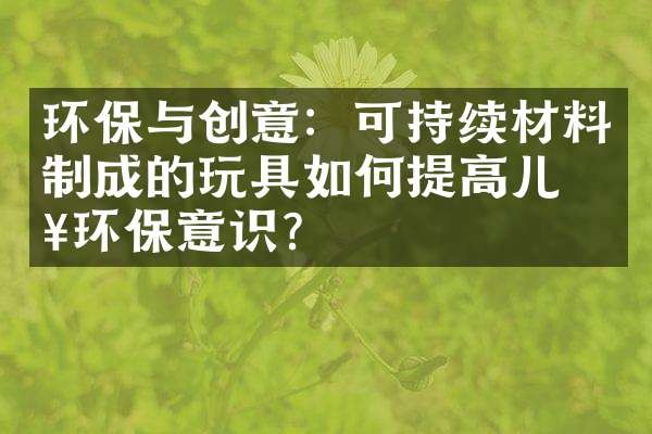 环保与创意：可持续材料制成的玩具如何提高儿童环保意识？