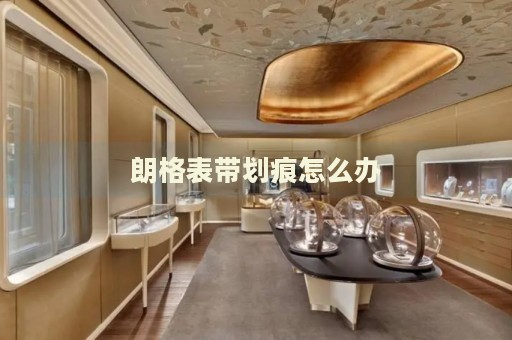 朗格表带划痕怎么办 手表维修知识库