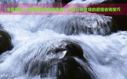 全面攻略：如何高性价比游海南，从出行到住宿的超值省钱技巧