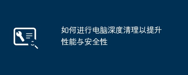 如何进行电脑深度清理以提升性能与安全性