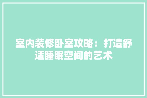 室内装修卧室攻略：打造舒适睡眠空间的艺术 风格选择