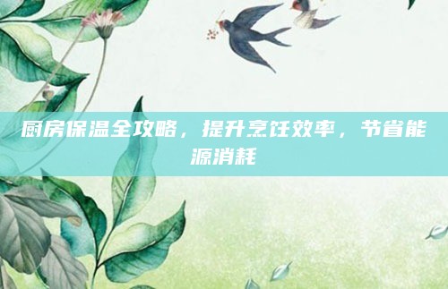 厨房保温全攻略，提升烹饪效率，节省能源消耗