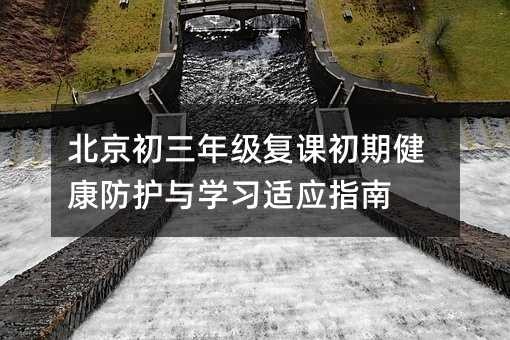 北京初三年级复课初期健康防护与学习适应指南
