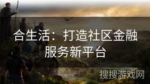 合生活：打造社区金融服务新平台
