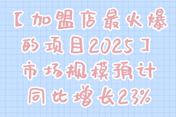 【加盟店最火爆的项目2025】市场规模预计同比增长23%