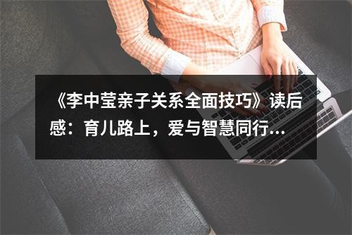 《李中莹亲子关系全面技巧》读后感：育儿路上，爱与智慧同行 (900字)
