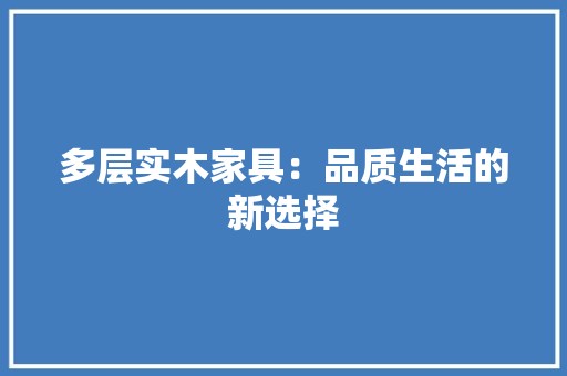 多层实木家具：品质生活的新选择 现代风格装饰