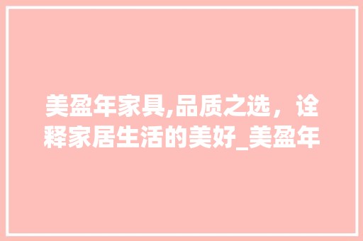 美盈年家具,品质之选，诠释家居生活的美好_美盈年家具质量怎么样 地板