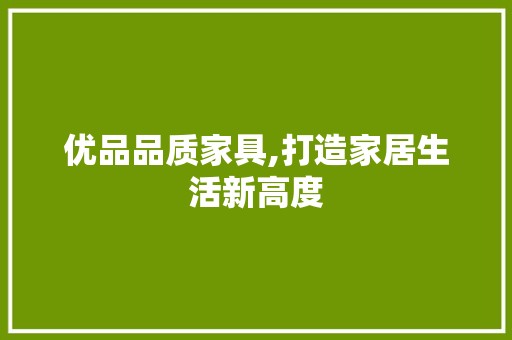 优品品质家具,打造家居生活新高度 主材选购