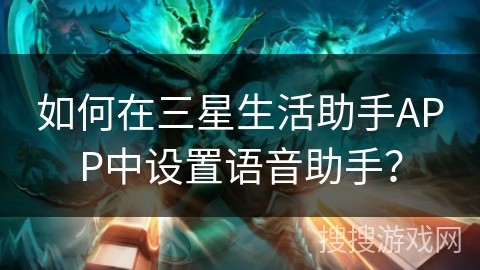 如何在三星生活助手APP中设置语音助手？