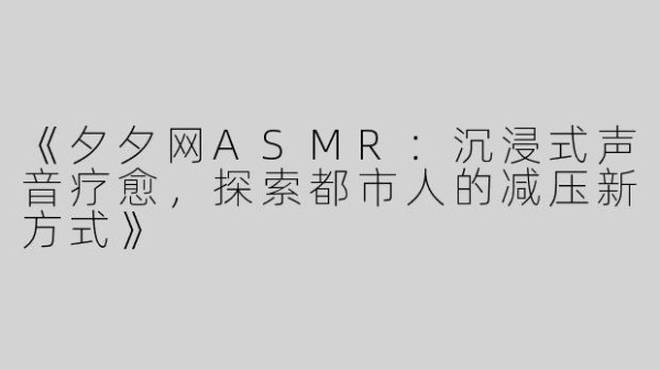 《夕夕网ASMR：沉浸式声音疗愈，探索都市人的减压新方式》