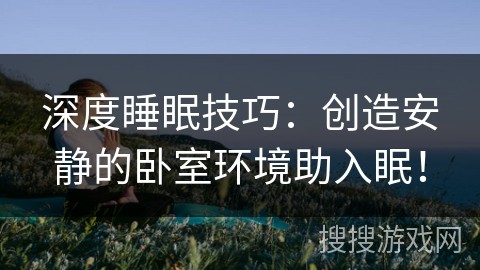 深度睡眠技巧：创造安静的卧室环境助入眠！