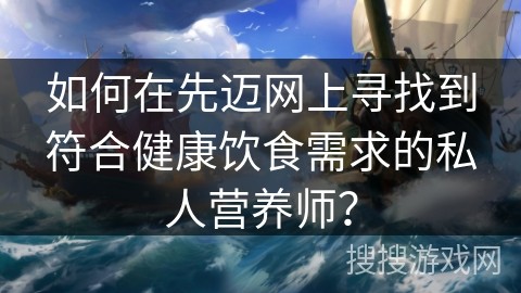如何在先迈网上寻找到符合健康饮食需求的私人营养师？