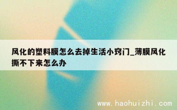 风化的塑料膜怎么去掉生活小窍门_薄膜风化撕不下来怎么办 第1张