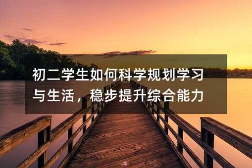 初二学生如何科学规划学习与生活，稳步提升综合能力