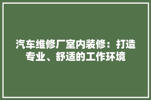 汽车维修厂室内装修：打造专业、舒适的工作环境 空间布局