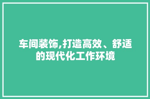 车间装饰,打造高效、舒适的现代化工作环境 家居装修