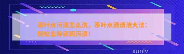 茶叶水污渍怎么洗，茶叶水渍清洁大法：轻松去除顽固污渍！