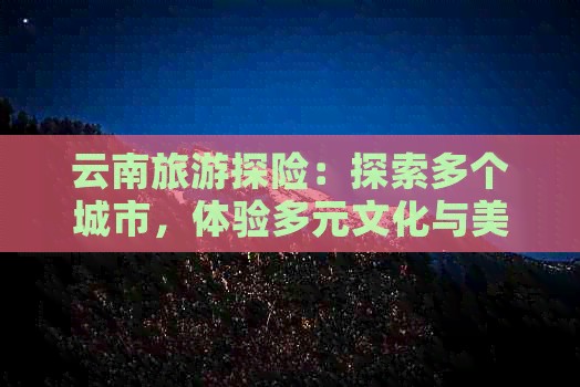 云南旅游探险：探索多个城市，体验多元文化与美景