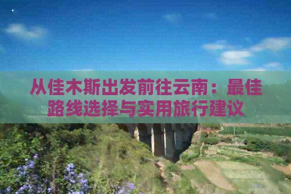 从佳木斯出发前往云南：更佳路线选择与实用旅行建议
