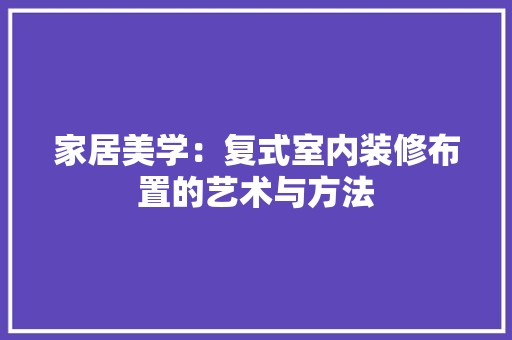 家居美学：复式室内装修布置的艺术与方法 风格选择
