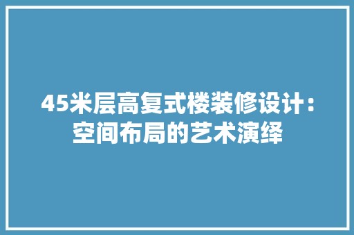 45米层高复式楼装修设计：空间布局的艺术演绎 家居装修