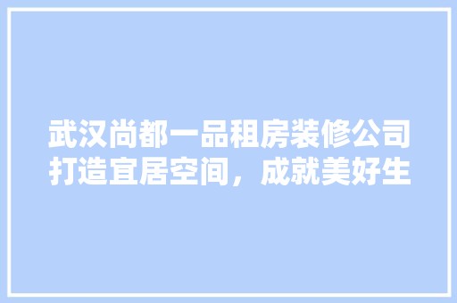 武汉尚都一品租房装修公司打造宜居空间，成就美好生活 现代风格装饰