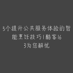 5个提升公共服务体验的智能烹饪技巧 | 酷客163为您解忧