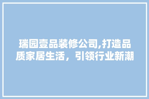 瑞园壹品装修公司,打造品质家居生活，引领行业新潮流 中式风格装饰