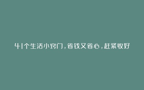 41个生活小窍门,省钱又省心,赶紧收好