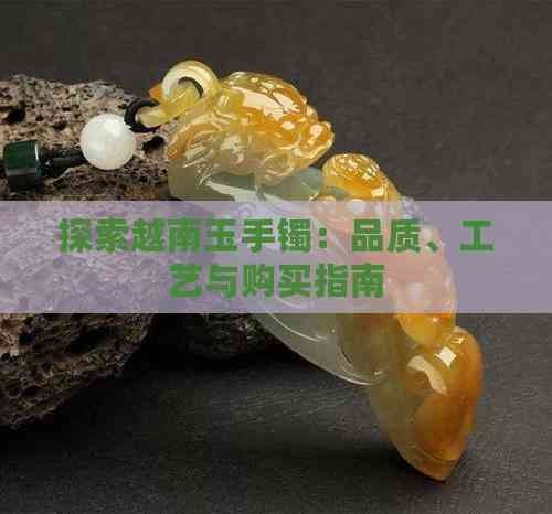 探索越南玉手镯：品质、工艺与购买指南