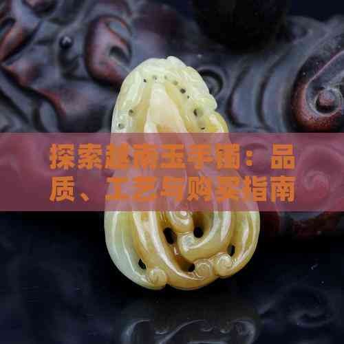 探索越南玉手镯：品质、工艺与购买指南