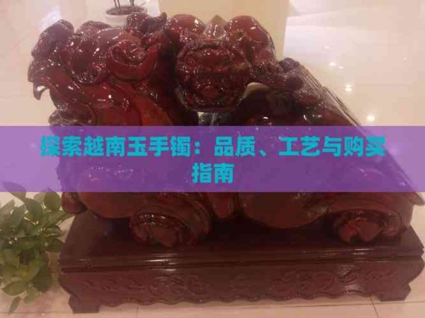 探索越南玉手镯：品质、工艺与购买指南