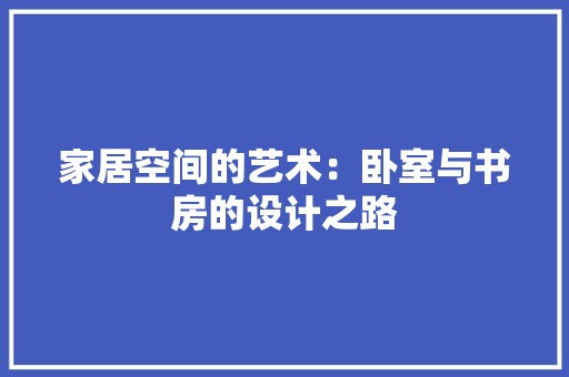 家居空间的艺术：卧室与书房的设计之路 现代风格装饰