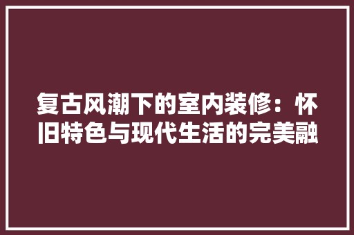 复古风潮下的室内装修：怀旧特色与现代生活的完美融合 风格选择