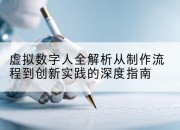 虚拟数字人全解析从制作流程到创新实践的深度指南