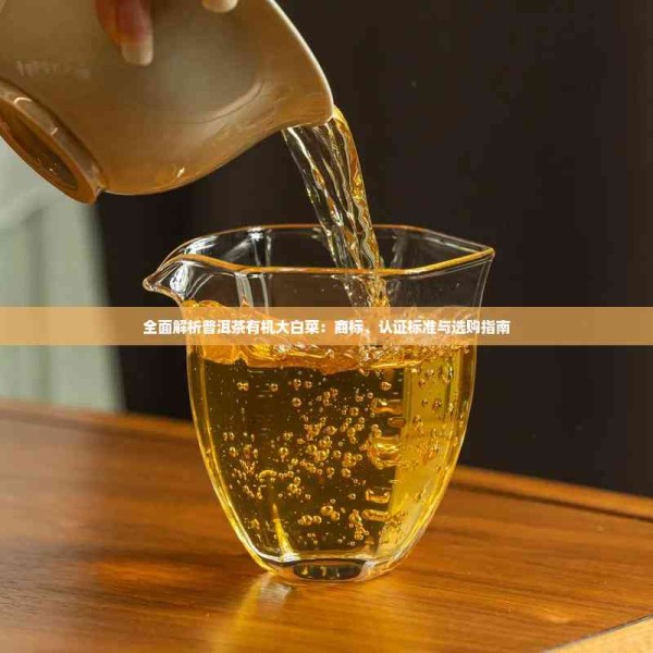 全面解析普洱茶有机大白菜：商标、认证标准与选购指南