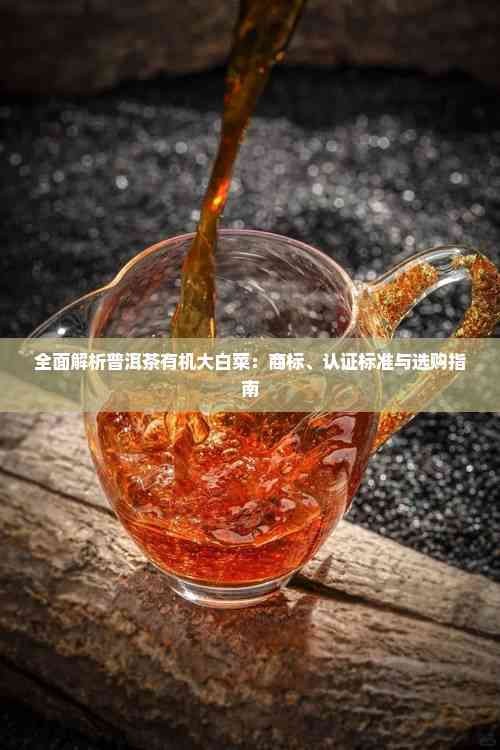 全面解析普洱茶有机大白菜：商标、认证标准与选购指南
