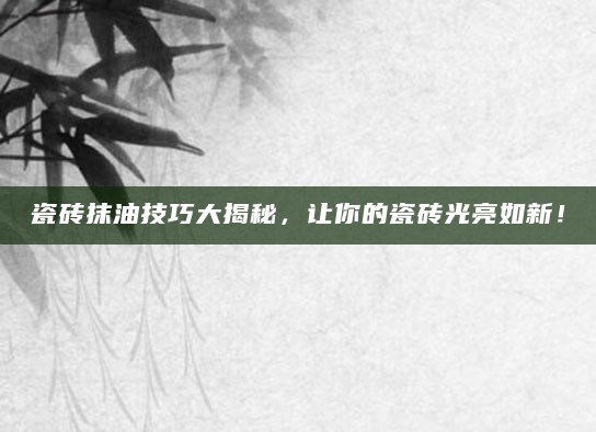 瓷砖抹油技巧大揭秘，让你的瓷砖光亮如新！