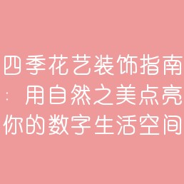 四季花艺装饰指南：用自然之美点亮你的数字生活空间