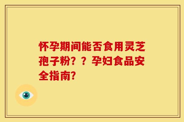怀孕期间能否食用灵芝孢子粉？？孕妇食品安全指南？