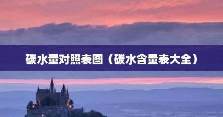 碳水量对照表图（碳水含量表大全）