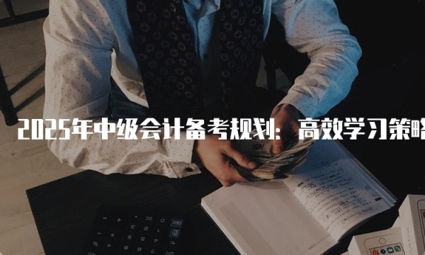 2025年中级会计备考规划：高效学习策略与时间管理