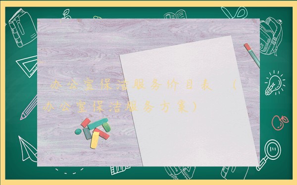 办公室保洁服务价目表 (办公室保洁服务方案)
